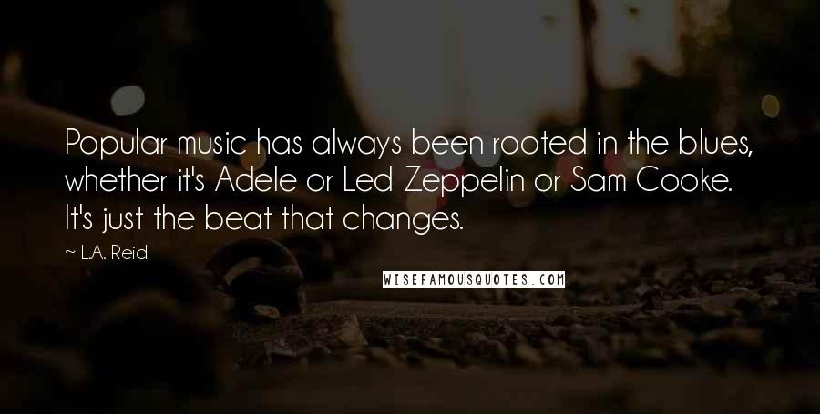 L.A. Reid Quotes: Popular music has always been rooted in the blues, whether it's Adele or Led Zeppelin or Sam Cooke. It's just the beat that changes.