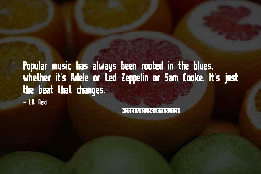 L.A. Reid Quotes: Popular music has always been rooted in the blues, whether it's Adele or Led Zeppelin or Sam Cooke. It's just the beat that changes.