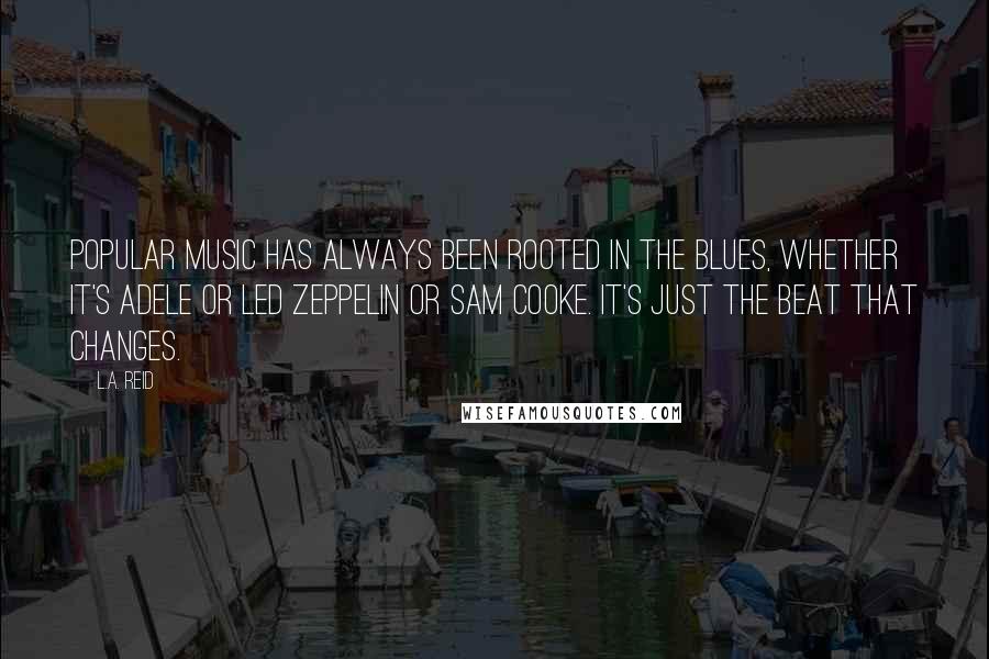 L.A. Reid Quotes: Popular music has always been rooted in the blues, whether it's Adele or Led Zeppelin or Sam Cooke. It's just the beat that changes.