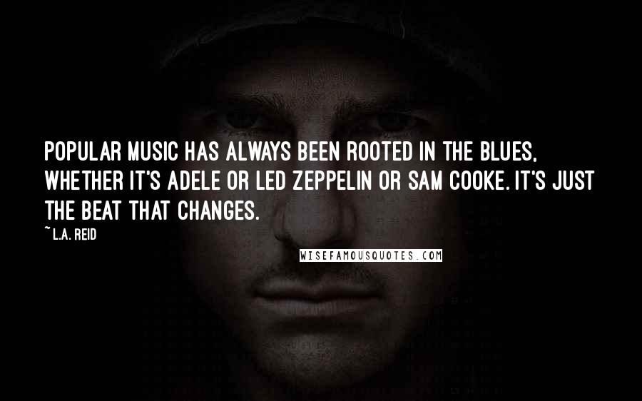 L.A. Reid Quotes: Popular music has always been rooted in the blues, whether it's Adele or Led Zeppelin or Sam Cooke. It's just the beat that changes.