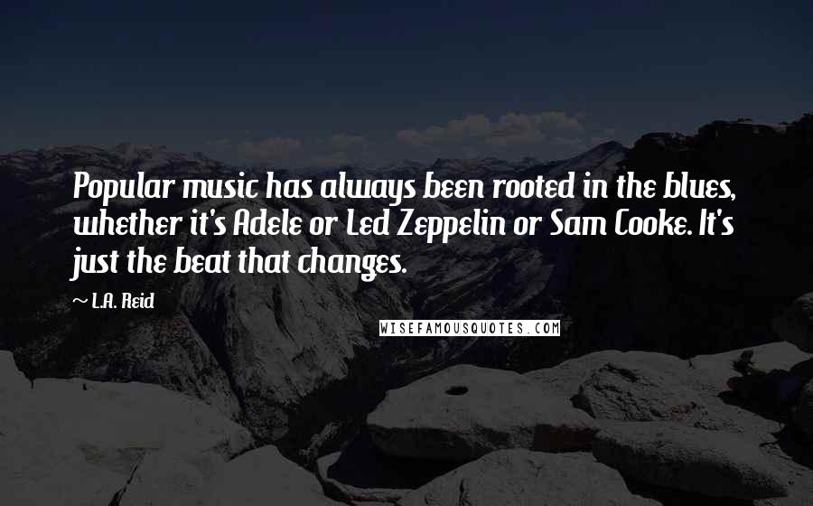 L.A. Reid Quotes: Popular music has always been rooted in the blues, whether it's Adele or Led Zeppelin or Sam Cooke. It's just the beat that changes.