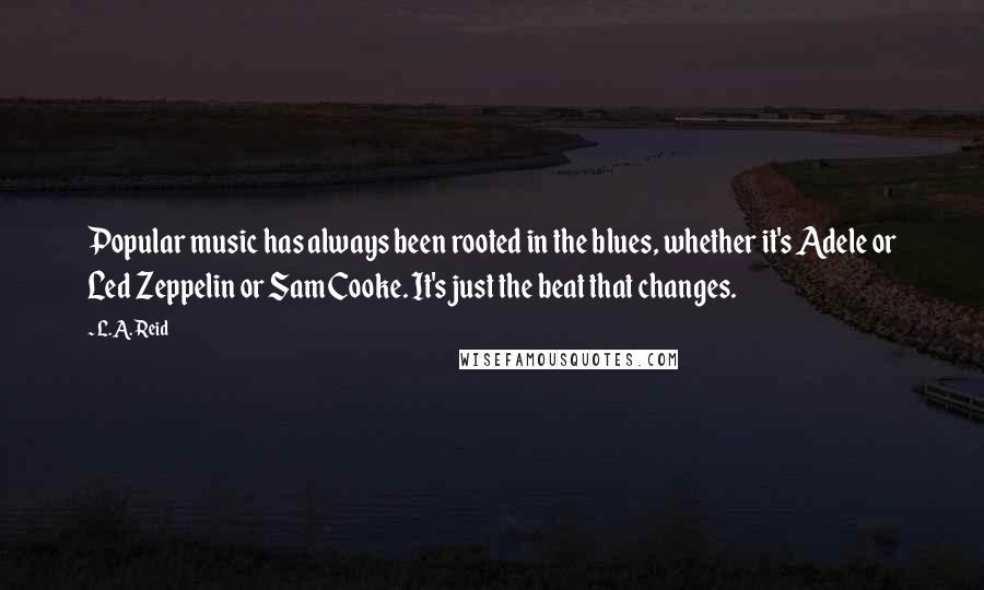 L.A. Reid Quotes: Popular music has always been rooted in the blues, whether it's Adele or Led Zeppelin or Sam Cooke. It's just the beat that changes.