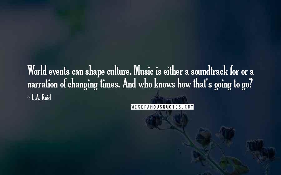 L.A. Reid Quotes: World events can shape culture. Music is either a soundtrack for or a narration of changing times. And who knows how that's going to go?