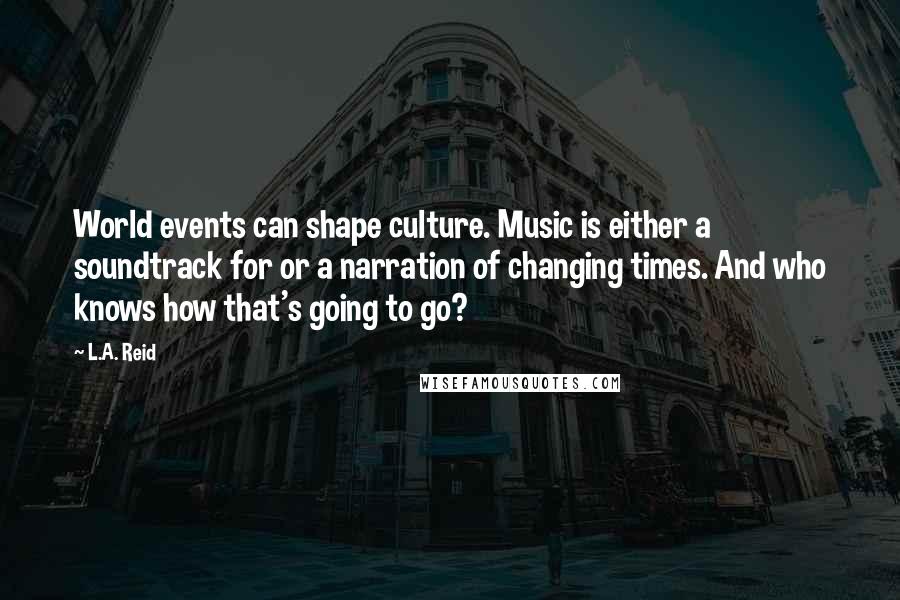 L.A. Reid Quotes: World events can shape culture. Music is either a soundtrack for or a narration of changing times. And who knows how that's going to go?