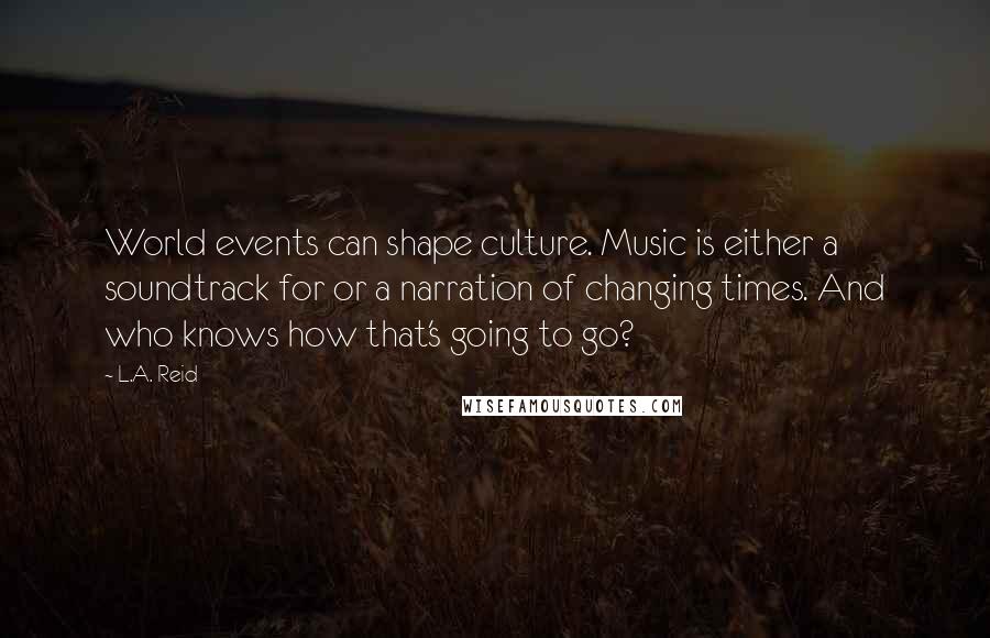 L.A. Reid Quotes: World events can shape culture. Music is either a soundtrack for or a narration of changing times. And who knows how that's going to go?