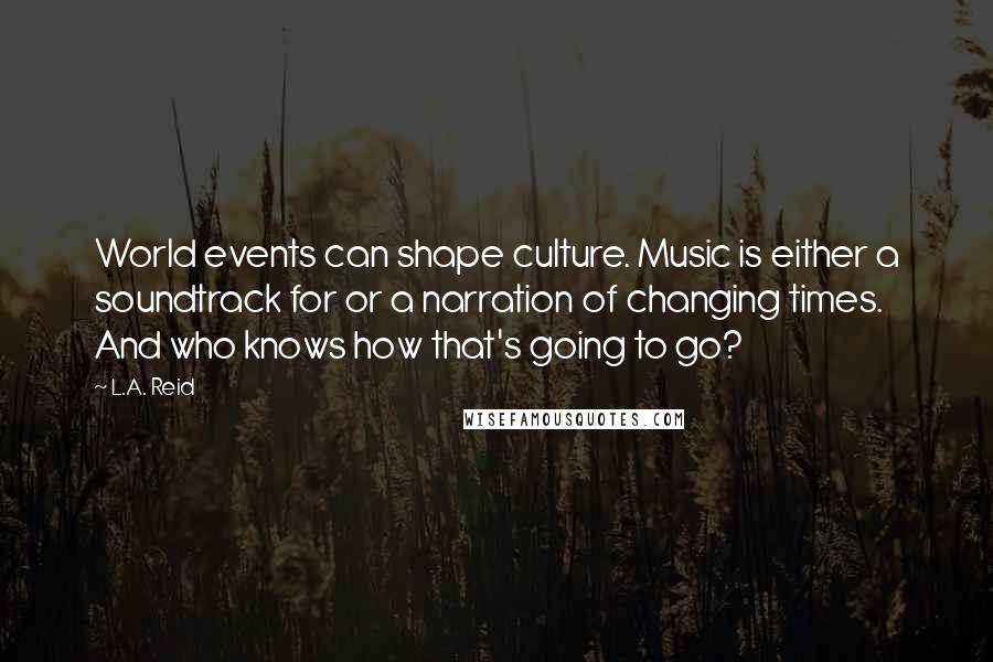 L.A. Reid Quotes: World events can shape culture. Music is either a soundtrack for or a narration of changing times. And who knows how that's going to go?