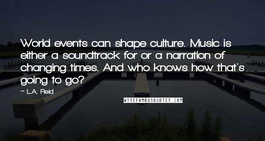 L.A. Reid Quotes: World events can shape culture. Music is either a soundtrack for or a narration of changing times. And who knows how that's going to go?