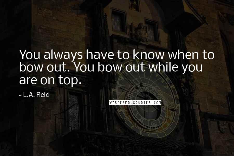 L.A. Reid Quotes: You always have to know when to bow out. You bow out while you are on top.