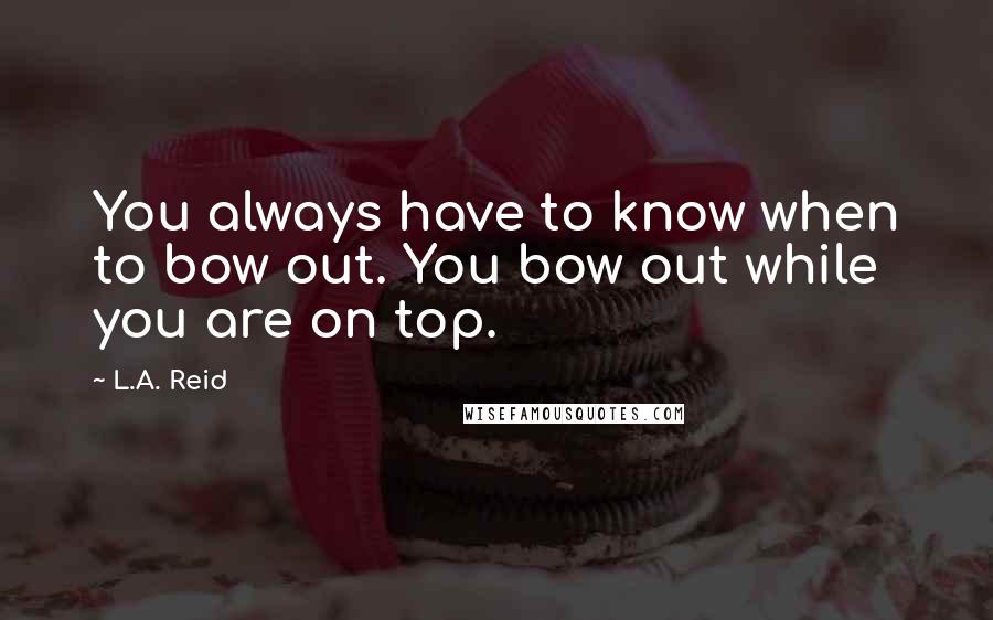 L.A. Reid Quotes: You always have to know when to bow out. You bow out while you are on top.