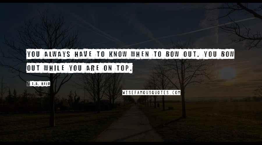 L.A. Reid Quotes: You always have to know when to bow out. You bow out while you are on top.