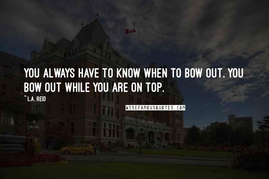 L.A. Reid Quotes: You always have to know when to bow out. You bow out while you are on top.