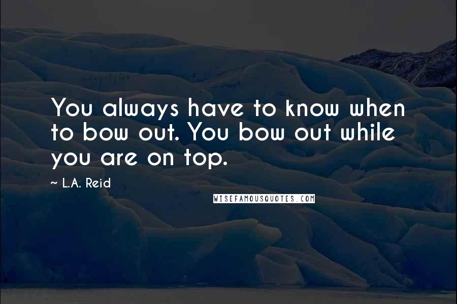 L.A. Reid Quotes: You always have to know when to bow out. You bow out while you are on top.