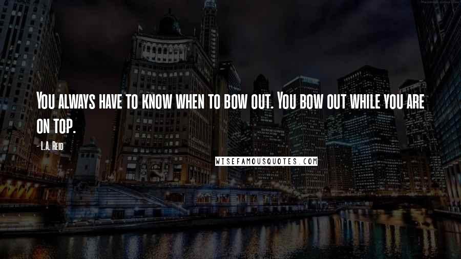 L.A. Reid Quotes: You always have to know when to bow out. You bow out while you are on top.