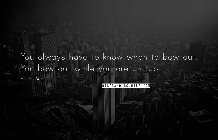 L.A. Reid Quotes: You always have to know when to bow out. You bow out while you are on top.