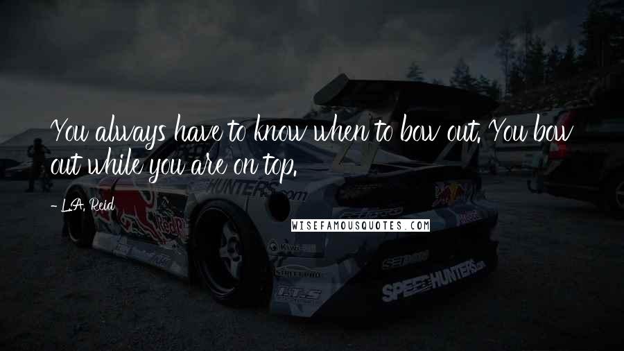 L.A. Reid Quotes: You always have to know when to bow out. You bow out while you are on top.