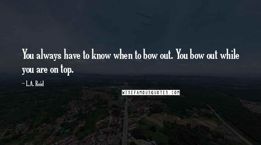 L.A. Reid Quotes: You always have to know when to bow out. You bow out while you are on top.