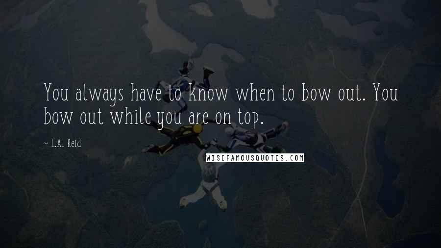 L.A. Reid Quotes: You always have to know when to bow out. You bow out while you are on top.