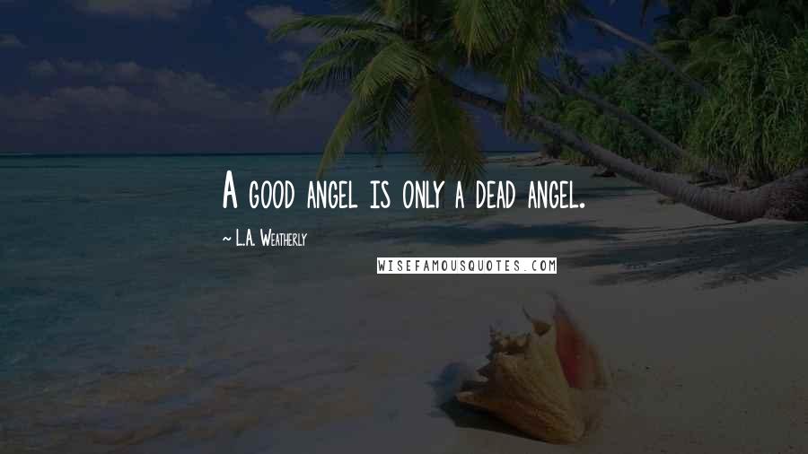 L.A. Weatherly Quotes: A good angel is only a dead angel.