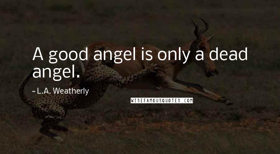 L.A. Weatherly Quotes: A good angel is only a dead angel.