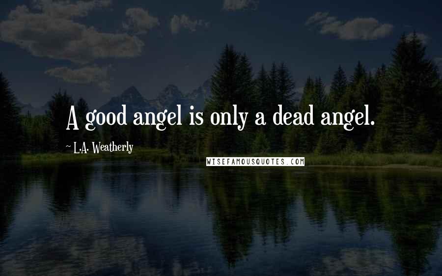 L.A. Weatherly Quotes: A good angel is only a dead angel.