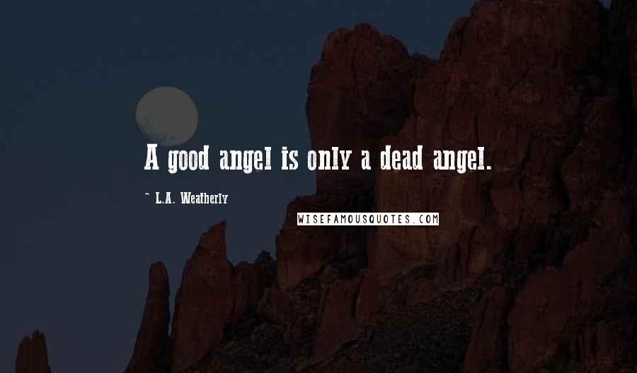 L.A. Weatherly Quotes: A good angel is only a dead angel.