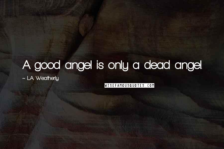 L.A. Weatherly Quotes: A good angel is only a dead angel.