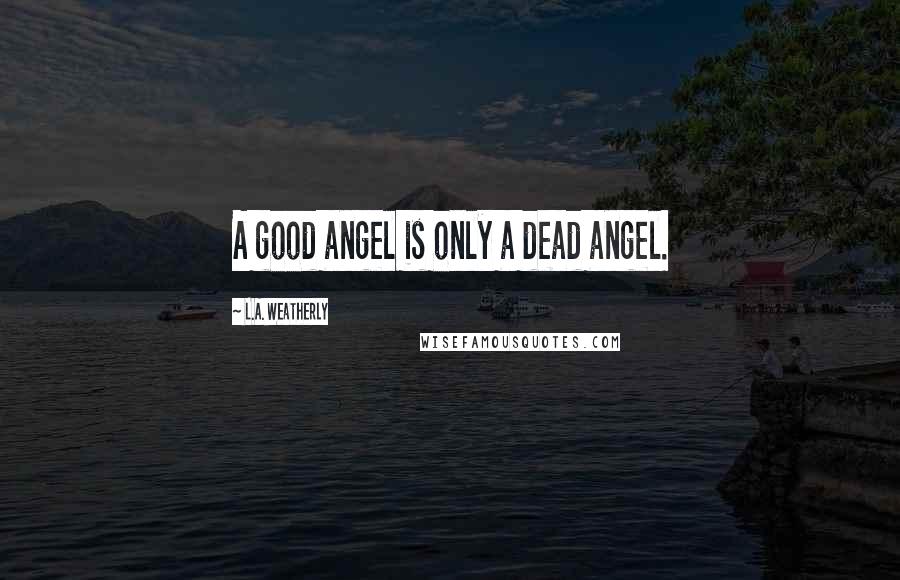 L.A. Weatherly Quotes: A good angel is only a dead angel.