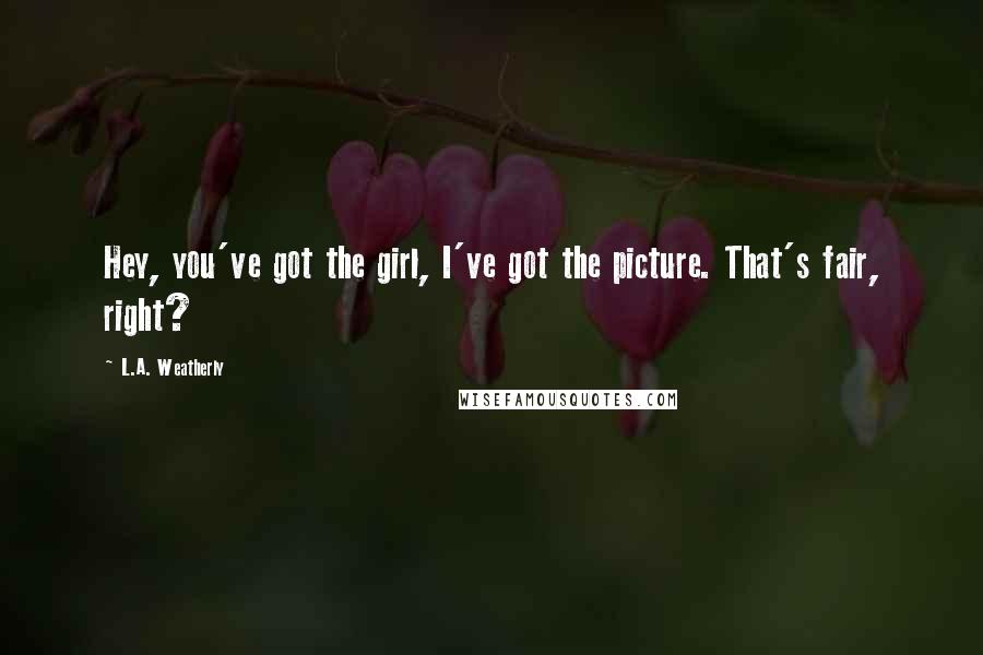 L.A. Weatherly Quotes: Hey, you've got the girl, I've got the picture. That's fair, right?