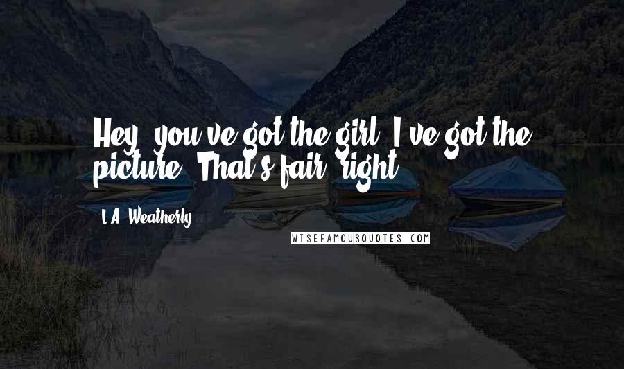 L.A. Weatherly Quotes: Hey, you've got the girl, I've got the picture. That's fair, right?