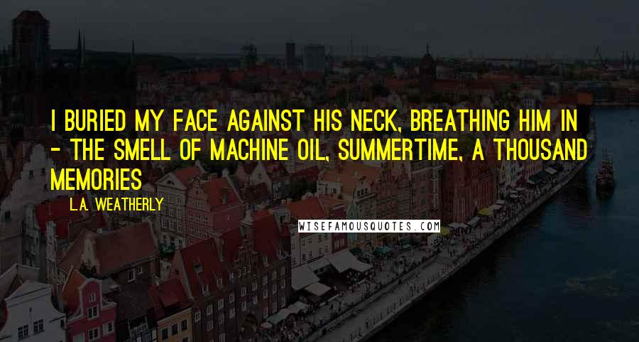 L.A. Weatherly Quotes: I buried my face against his neck, breathing him in - the smell of machine oil, summertime, a thousand memories