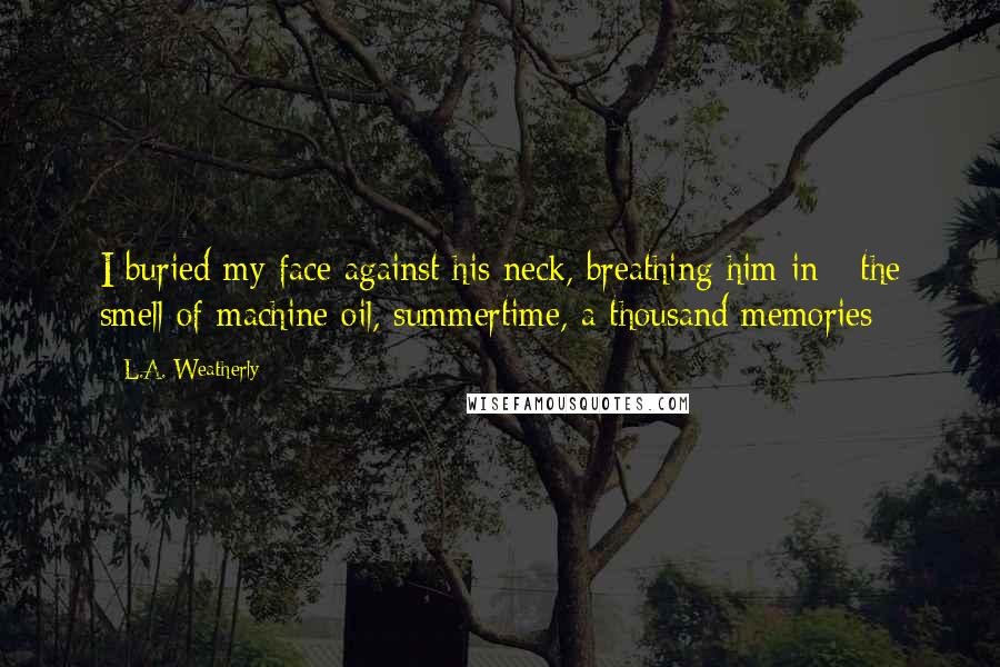 L.A. Weatherly Quotes: I buried my face against his neck, breathing him in - the smell of machine oil, summertime, a thousand memories