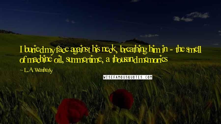 L.A. Weatherly Quotes: I buried my face against his neck, breathing him in - the smell of machine oil, summertime, a thousand memories