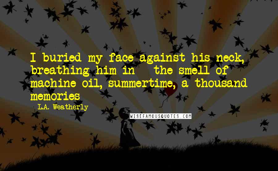 L.A. Weatherly Quotes: I buried my face against his neck, breathing him in - the smell of machine oil, summertime, a thousand memories