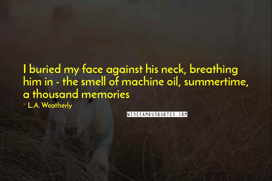 L.A. Weatherly Quotes: I buried my face against his neck, breathing him in - the smell of machine oil, summertime, a thousand memories