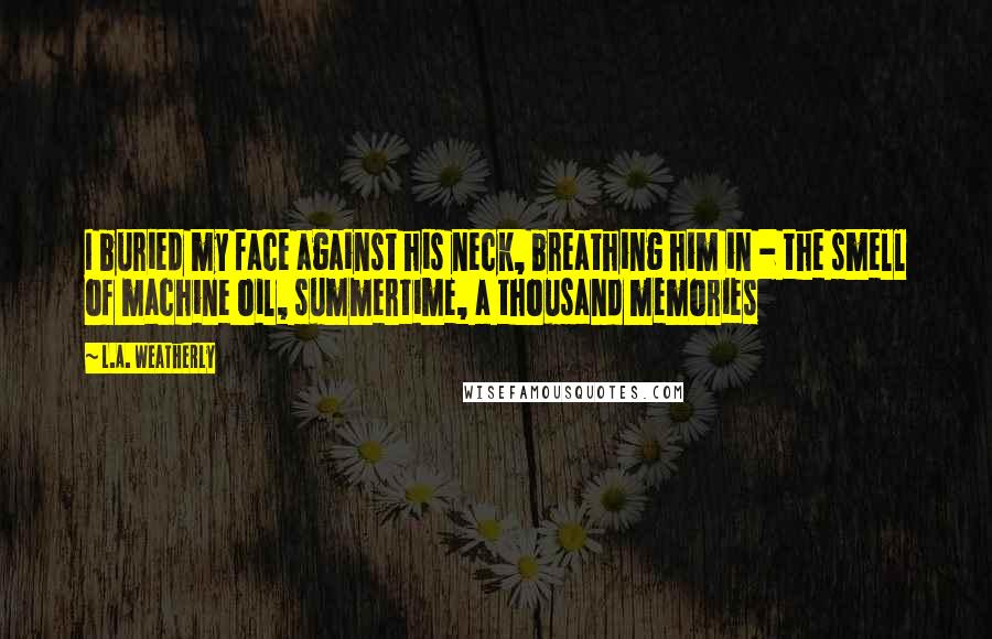 L.A. Weatherly Quotes: I buried my face against his neck, breathing him in - the smell of machine oil, summertime, a thousand memories