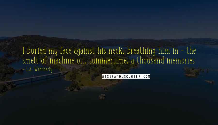 L.A. Weatherly Quotes: I buried my face against his neck, breathing him in - the smell of machine oil, summertime, a thousand memories