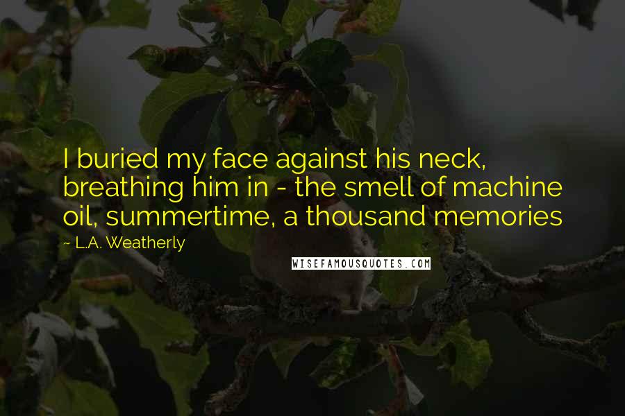 L.A. Weatherly Quotes: I buried my face against his neck, breathing him in - the smell of machine oil, summertime, a thousand memories