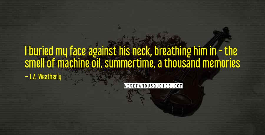 L.A. Weatherly Quotes: I buried my face against his neck, breathing him in - the smell of machine oil, summertime, a thousand memories