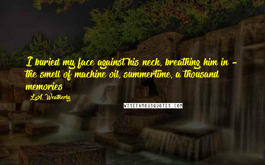 L.A. Weatherly Quotes: I buried my face against his neck, breathing him in - the smell of machine oil, summertime, a thousand memories