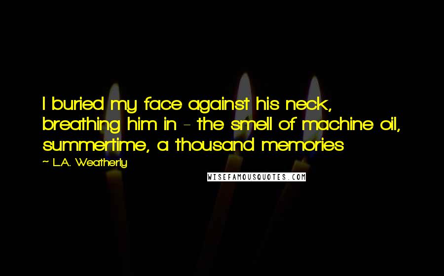 L.A. Weatherly Quotes: I buried my face against his neck, breathing him in - the smell of machine oil, summertime, a thousand memories