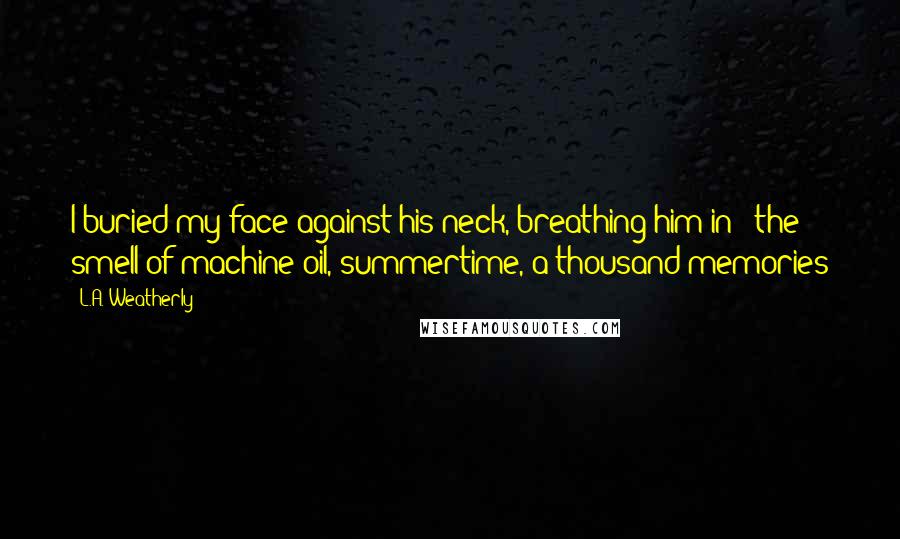 L.A. Weatherly Quotes: I buried my face against his neck, breathing him in - the smell of machine oil, summertime, a thousand memories