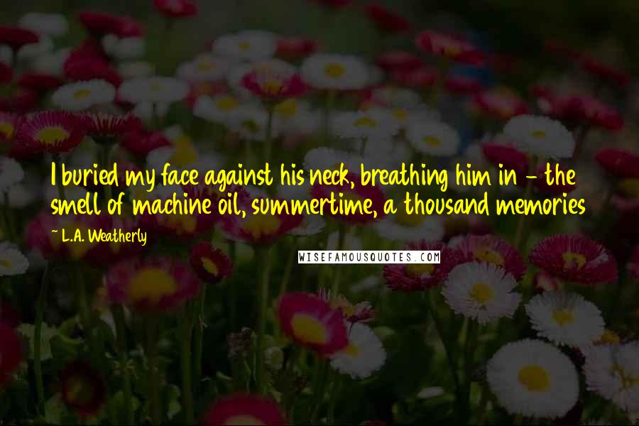 L.A. Weatherly Quotes: I buried my face against his neck, breathing him in - the smell of machine oil, summertime, a thousand memories