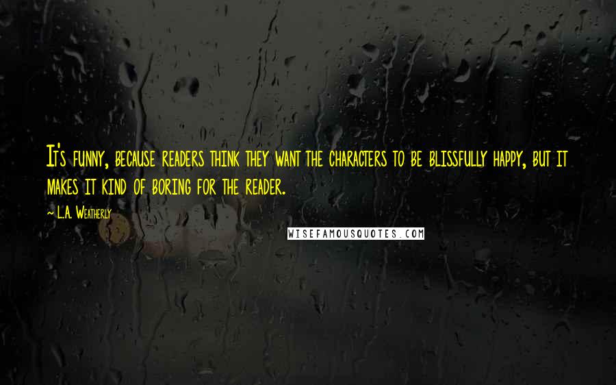 L.A. Weatherly Quotes: It's funny, because readers think they want the characters to be blissfully happy, but it makes it kind of boring for the reader.