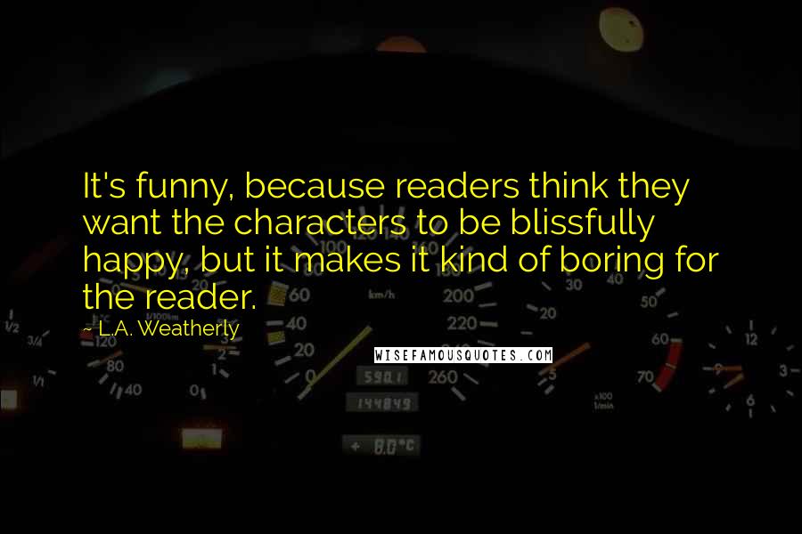 L.A. Weatherly Quotes: It's funny, because readers think they want the characters to be blissfully happy, but it makes it kind of boring for the reader.