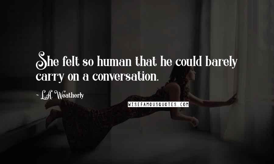 L.A. Weatherly Quotes: She felt so human that he could barely carry on a conversation.