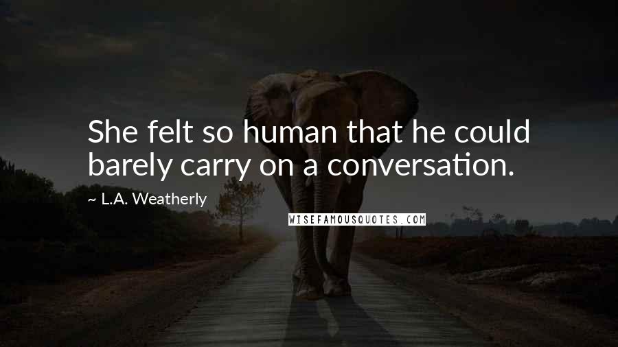 L.A. Weatherly Quotes: She felt so human that he could barely carry on a conversation.