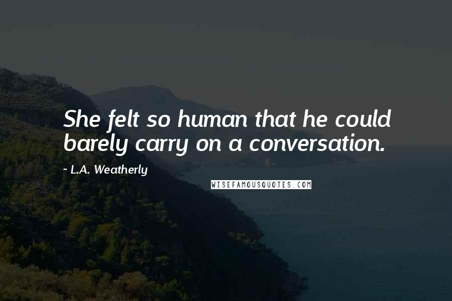 L.A. Weatherly Quotes: She felt so human that he could barely carry on a conversation.