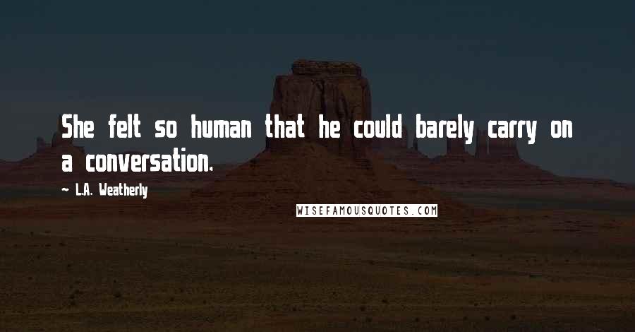 L.A. Weatherly Quotes: She felt so human that he could barely carry on a conversation.