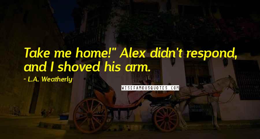 L.A. Weatherly Quotes: Take me home!" Alex didn't respond, and I shoved his arm.