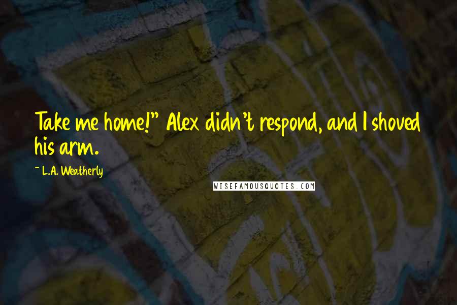 L.A. Weatherly Quotes: Take me home!" Alex didn't respond, and I shoved his arm.